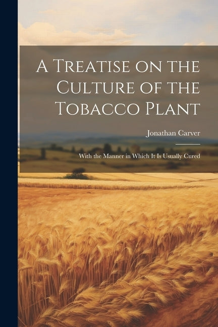 A Treatise on the Culture of the Tobacco Plant; With the Manner in Which it is Usually Cured by Carver, Jonathan