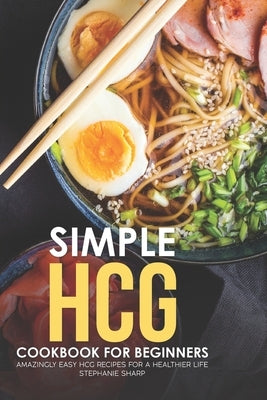 Simple HCG Cookbook for Beginners: Amazingly Easy HCG Recipes for a Healthier Life by Sharp, Stephanie