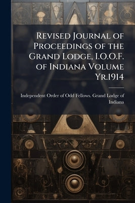 Revised Journal of Proceedings of the Grand Lodge, I.O.O.F. of Indiana Volume Yr.1914 by Independent Order of Odd Fellows Grand