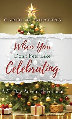When You Don't Feel Like Celebrating: A 31-Day Advent Devotional by Ghattas, Carol B.