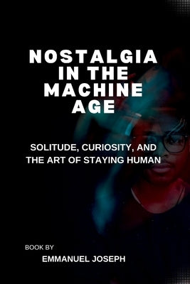 Nostalgia in the Machine Age, Solitude, Curiosity, and the Art of Staying Human by Joseph