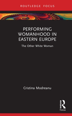 Performing Womanhood in Eastern Europe: The Other White Woman by Modreanu, Cristina