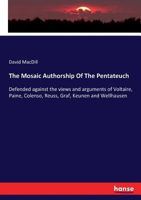 The Mosaic Authorship Of The Pentateuch: Defended against the views and arguments of Voltaire, Paine, Colenso, Reuss, Graf, Keunen and Wellhausen by Macdill, David