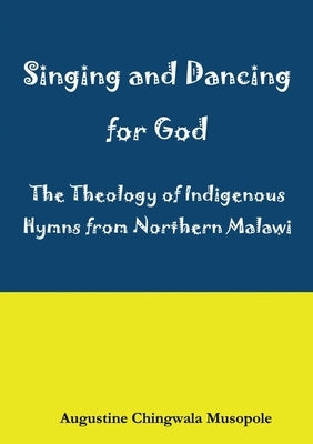 Singing and Dancing for God: A Theological Reflection on Indigenous Hymns in Sumu za Ukhristu by Musopole, Augustine Chingwala