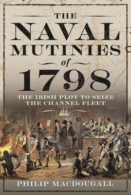 The Naval Mutinies of 1798: The Irish Plot to Seize the Channel Fleet by Macdougall, Philip