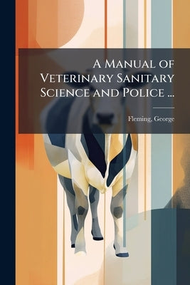 A Manual of Veterinary Sanitary Science and Police ... by Fleming, George