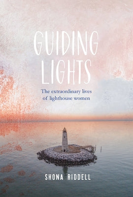 Guiding Lights: The Extraordinary Lives of Lighthouse Women by Riddell, Shona