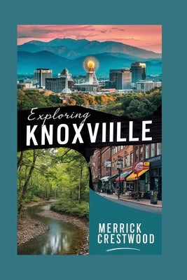 Exploring Knoxville: A Local Tourist Guide to Eating, Shopping, and Playing in Knoxville, Tennessee. by Crestwood, Merrick