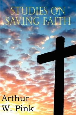 Studies on Saving Faith by Pink, Arthur W.