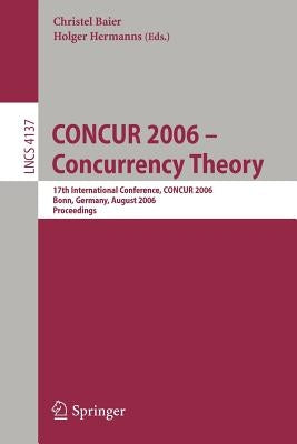 CONCUR 2006 - Concurrency Theory: 17th International Conference, CONCUR 2006, Bonn, Germany, August 27-30, 2006 by Baier, Christel
