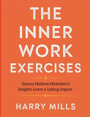 The Inner Work Exercises: Ensure Mathew Micheletti's Insights Leave a Lasting Impact by Mills, Harry