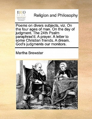 Poems on Divers Subjects, Viz. on the Four Ages of Man. on the Day of Judgment. the 24th Psalm Paraphras'd. a Prayer. a Letter to Some Christian Frien by Brewster, Martha