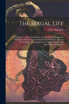 The Sexual Life: A Scientific Treatise Designed for Advanced Students and the Professions, Embracing the Natural Sexual Impulse, Normal by Malchow, C. W. B. 1864