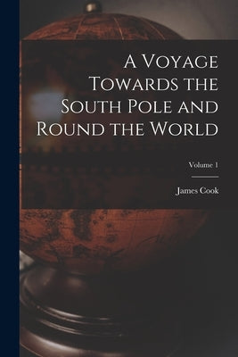 A Voyage Towards the South Pole and Round the World; Volume 1 by Cook, James