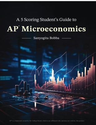 A 5 Scoring Student's Guide to AP Microeconomics: For students, by a student by Sanyogita Bobba