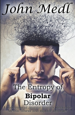 The Entropy of Bipolar Disorder: A Collection of Journal Entries Related to Mental Illness and Bipolar Disorder by Medl, John