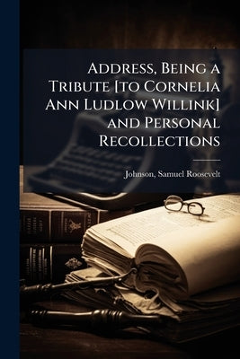 Address, Being a Tribute [to Cornelia Ann Ludlow Willink] and Personal Recollections by Roosevelt, Johnson Samuel