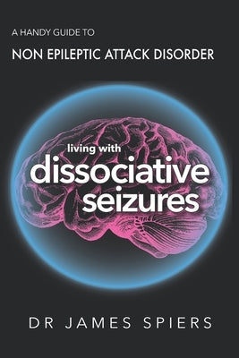 A Handy Guide to Non Epileptic Attack Disorder: Living with Dissociative Seizures by Spiers, James