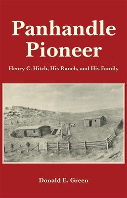 Panhandle Pioneer: Henry C. Hitch, His Ranch, and His Family by Green, Donald E.