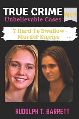 True Crime Unbelievable Cases: Vol 4: 7 Hard To Swallow Murder Stories by Barrett, Rudolph T.