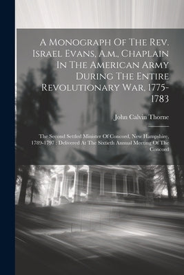 A Monograph Of The Rev. Israel Evans, A.m., Chaplain In The American Army During The Entire Revolutionary War, 1775-1783: The Second Settled Minister by Thorne, John Calvin