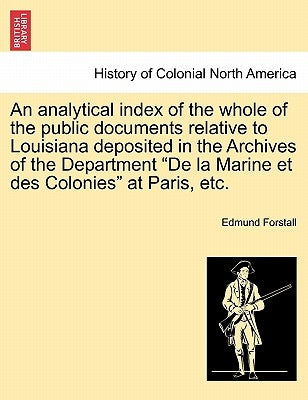 An Analytical Index of the Whole of the Public Documents Relative to Louisiana Deposited in the Archives of the Department de la Marine Et Des Colonie by Forstall, Edmund