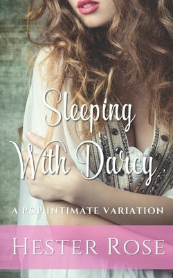 Sleeping with Darcy: A Pride and Prejudice Intimate Variation by Rose, Hester