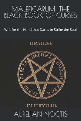 Maleficarum: THE BLACK BOOK OF CURSES: Writ for the Hand that Dares to Strike the Soul by Noctis, Aurelian