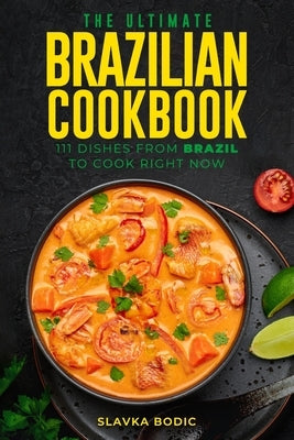 The Ultimate Brazilian Cookbook: 111 Dishes From Brazil To Cook Right Now by Bodic, Slavka