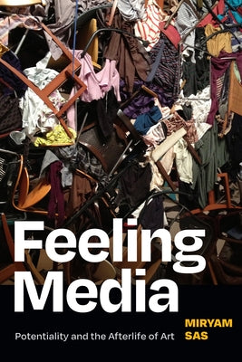 Feeling Media: Potentiality and the Afterlife of Art by Sas, Miryam