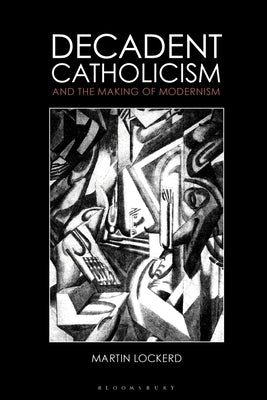 Decadent Catholicism and the Making of Modernism by Lockerd, Martin