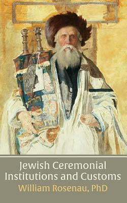 Jewish Ceremonial Institutions and Customs by Rosenau, William