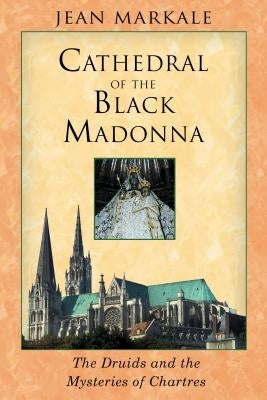 Cathedral of the Black Madonna: The Druids and the Mysteries of Chartres by Markale, Jean