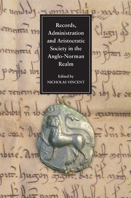 Records, Administration and Aristocratic Society in the Anglo-Norman Realm: Papers Commemorating the 800th Anniversary of King John's Loss of Normandy by Vincent, Nicholas