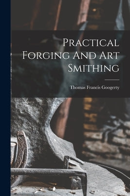 Practical Forging And Art Smithing by Googerty, Thomas Francis