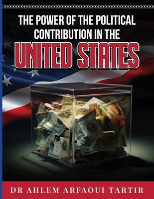 The Power of the Politiclal Contribution in the United States by Arfaoui Tartir, Ahlem