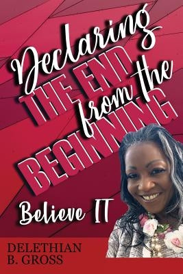 Declaring the End from the Beginning: Believe IT by Gross, Delethian B.