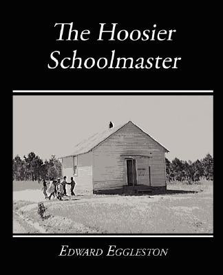 The Hoosier Schoolmaster - A Story of Backwoods Life in Indiana by Eggleston, Edward