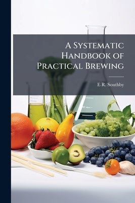 A Systematic Handbook of Practical Brewing by Southby, E. R.