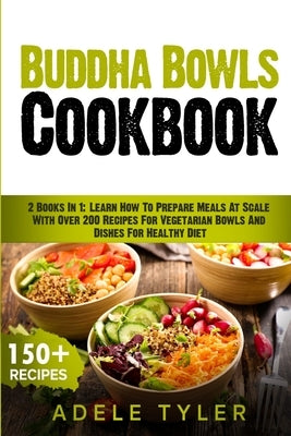 Buddha Bowls Cookbook: 2 Books In 1: Learn How To Prepare Meals At Scale With Over 200 Recipes For Vegetarian Bowls And Dishes For Healthy Di by Tyler, Adele