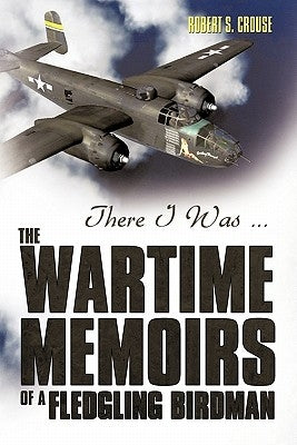 There I Was ...: The Wartime Memoirs of a Fledgling Birdman by Crouse, Robert S.