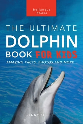 Dolphins The Ultimate Dolphin Book for Kids: 100+ Amazing Dolphin Facts, Photos, Quiz + More by Kellett, Jenny