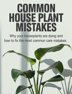 Common House Plant Mistakes: Why Your Houseplants Are Dying and How to Fix the Most Common Care Mistakes by Fisher, B.