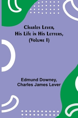 Charles Lever, His Life in His Letters, (Volume I) by Downey, Edmund