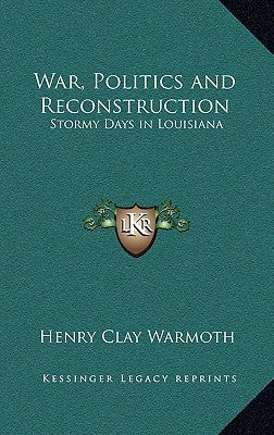 War, Politics and Reconstruction: Stormy Days in Louisiana by Warmoth, Henry Clay