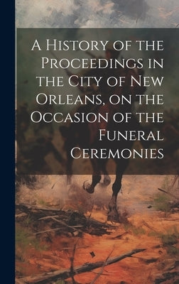 A History of the Proceedings in the City of New Orleans, on the Occasion of the Funeral Ceremonies by Anonymous
