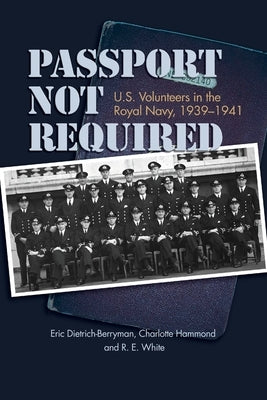 Passport Not Required: U.S. Volunteers in the Royal Navy, 1939-1941 by Dietrich-Berryman, Estate Of Eric J.