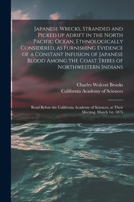 Japanese Wrecks, Stranded and Picked up Adrift in the North Pacific Ocean, Ethnologically Considered, as Furnishing Evidence of a Constant Infusion of by Brooks, Charles Wolcott