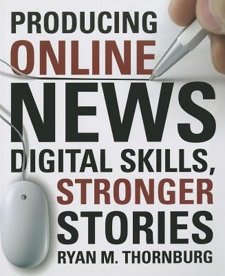 Producing Online News: Digital Skills, Stronger Stories by Thornburg, Ryan