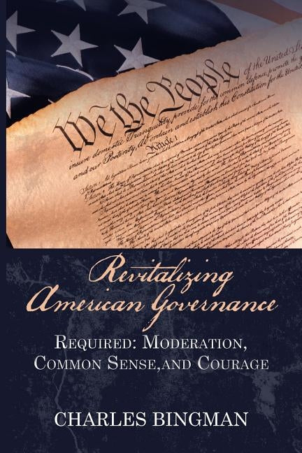 Revitalizing American Governance: Required: Moderation, Common Sense, and Courage by Bingman, Charles